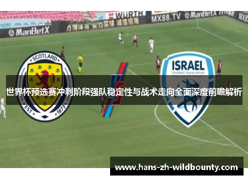 世界杯预选赛冲刺阶段强队稳定性与战术走向全面深度前瞻解析 世界杯预选赛冲刺阶段强队稳定性与战术走向全面深度前瞻解析