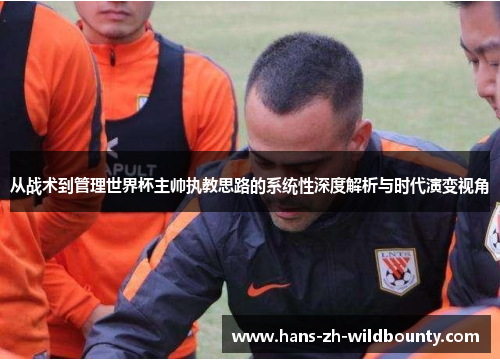 从战术到管理世界杯主帅执教思路的系统性深度解析与时代演变视角