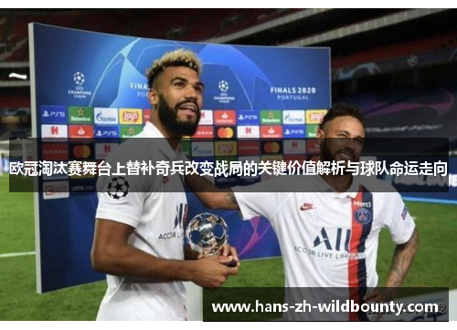 欧冠淘汰赛舞台上替补奇兵改变战局的关键价值解析与球队命运走向