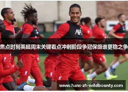 焦点时刻英超周末关键看点冲刺阶段争冠保级谁更稳之争