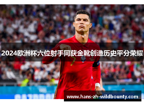 2024欧洲杯六位射手同获金靴创造历史平分荣耀