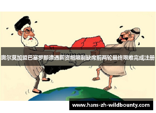 奥尔莫加盟巴塞罗那遭遇薪资帽限制缺席前两轮最终艰难完成注册