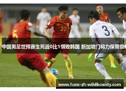 中国男足世预赛生死战0比1惜败韩国 新加坡门将力保晋级