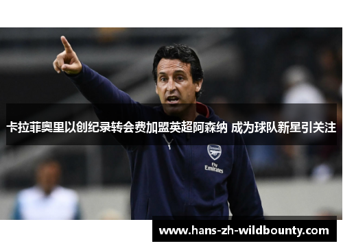 卡拉菲奥里以创纪录转会费加盟英超阿森纳 成为球队新星引关注
