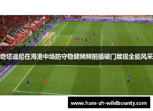 奇塔迪尼在海港中场防守稳健频频前插破门展现全能风采