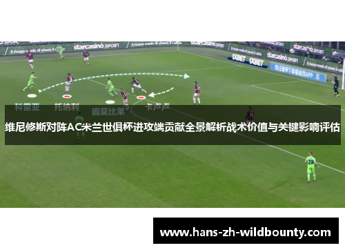 维尼修斯对阵AC米兰世俱杯进攻端贡献全景解析战术价值与关键影响评估