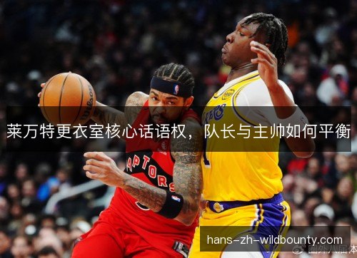 莱万特更衣室核心话语权，队长与主帅如何平衡