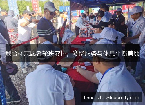 联合杯志愿者轮班安排，赛场服务与休息平衡兼顾